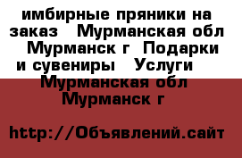 имбирные пряники на заказ - Мурманская обл., Мурманск г. Подарки и сувениры » Услуги   . Мурманская обл.,Мурманск г.